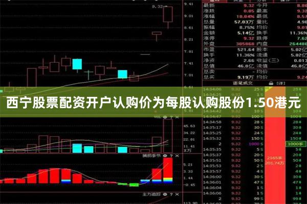 西宁股票配资开户认购价为每股认购股份1.50港元