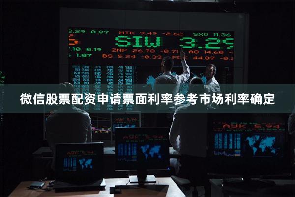 微信股票配资申请票面利率参考市场利率确定