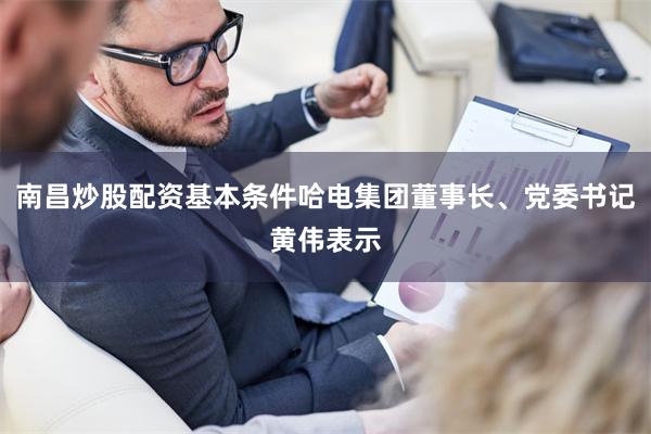 南昌炒股配资基本条件哈电集团董事长、党委书记黄伟表示