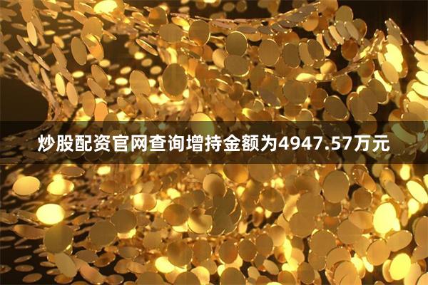 炒股配资官网查询增持金额为4947.57万元