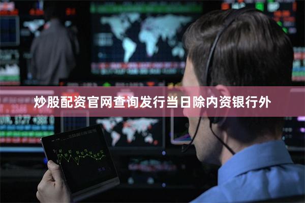 炒股配资官网查询发行当日除内资银行外